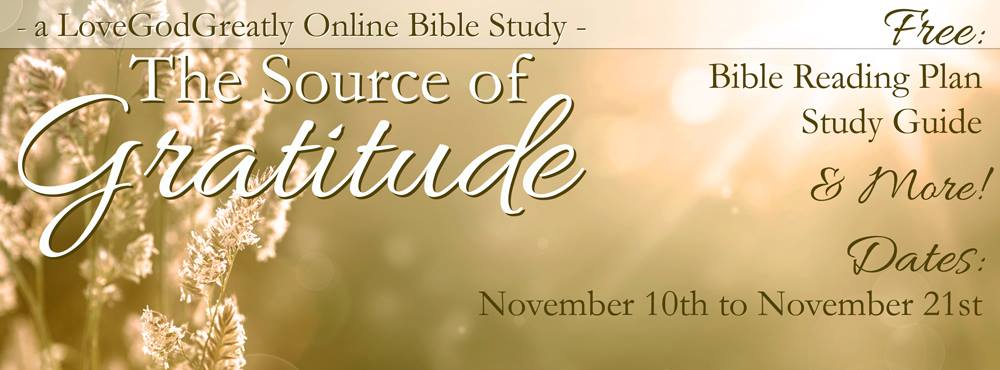 Our NEW upcoming study!   Join us for 'The Source of Gratitude,' from November 10th to November 21st!  LoveGodGreatly.com